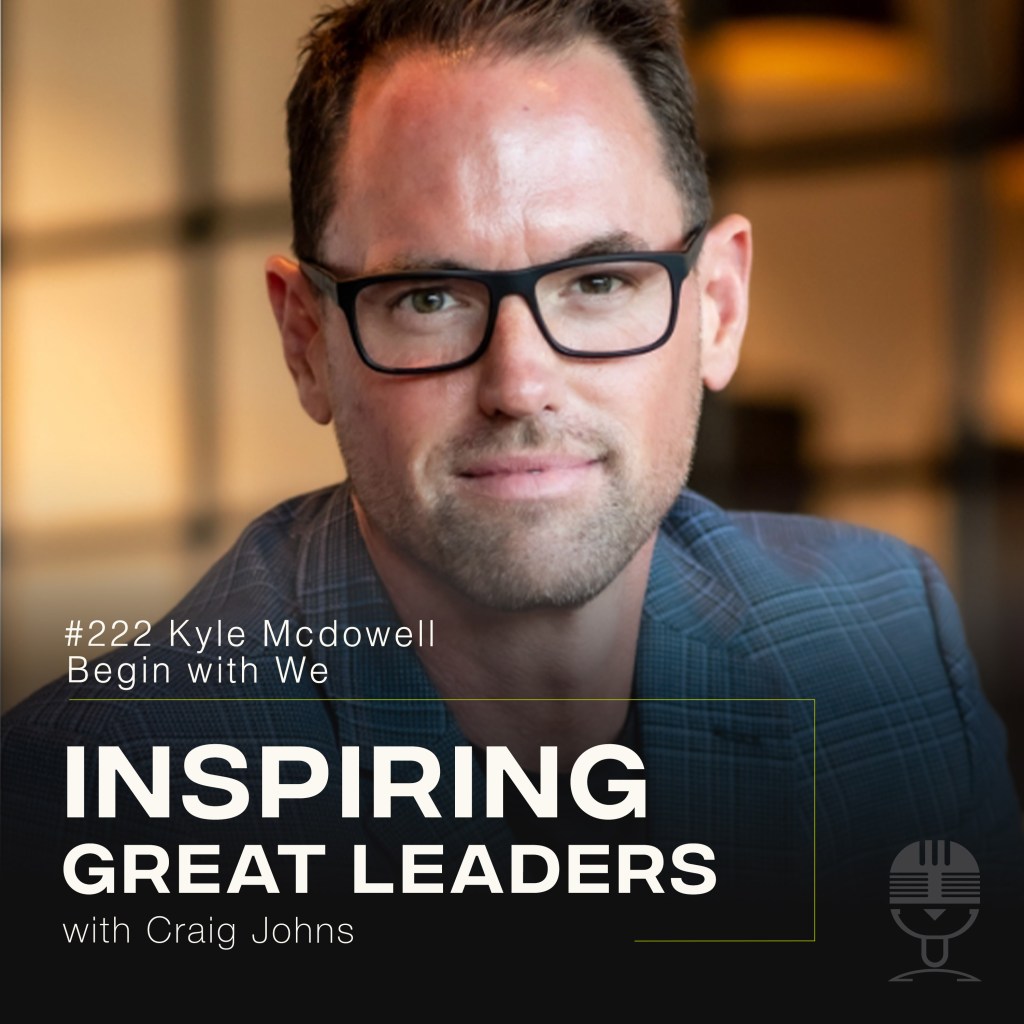 Inspiring Great Leaders Podcast #222 Kyle Mcdowell Begin With We